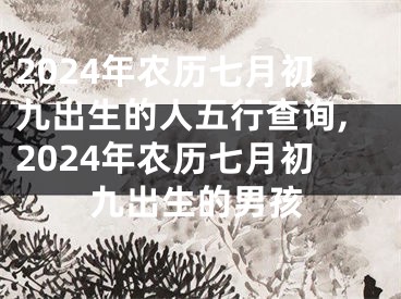 2024年农历七月初九出生的人五行查询,2024年农历七月初九出生的男孩