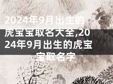 2024年9月出生的虎宝宝取名大全,2024年9月出生的虎宝宝取名字
