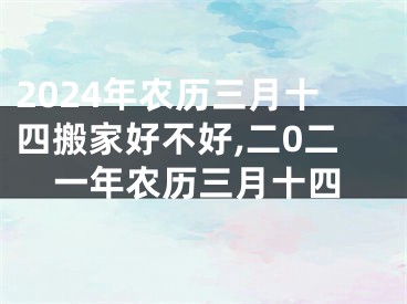 2024年农历三月十四搬家好不好,二0二一年农历三月十四