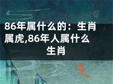 86年属什么的：生肖属虎,86年人属什么生肖