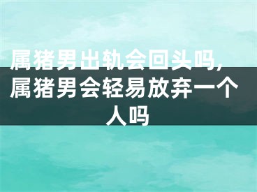 属猪男出轨会回头吗,属猪男会轻易放弃一个人吗