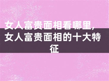 女人富贵面相看哪里,女人富贵面相的十大特征