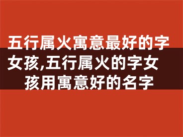 五行属火寓意最好的字女孩,五行属火的字女孩用寓意好的名字