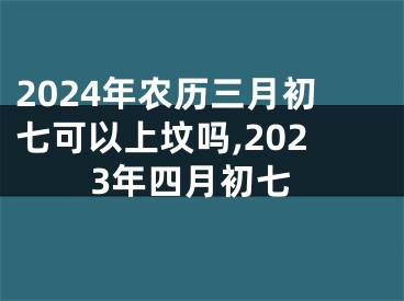 2024年农历三月初七可以上坟吗,2023年四月初七