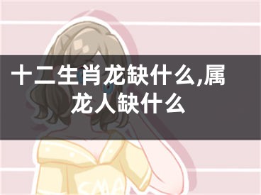十二生肖龙缺什么,属龙人缺什么