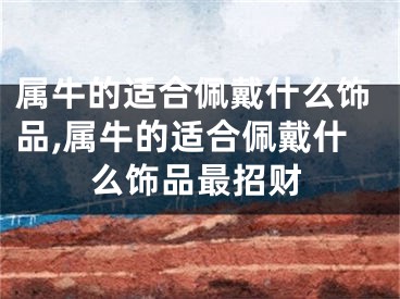 属牛的适合佩戴什么饰品,属牛的适合佩戴什么饰品最招财