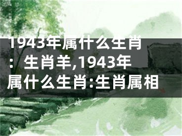 1943年属什么生肖：生肖羊,1943年属什么生肖:生肖属相