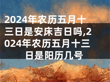 2024年农历五月十三日是安床吉日吗,2024年农历五月十三日是阳历几号