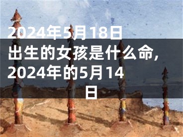 2024年5月18日出生的女孩是什么命,2024年的5月14日