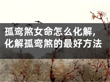孤鸾煞女命怎么化解,化解孤鸾煞的最好方法