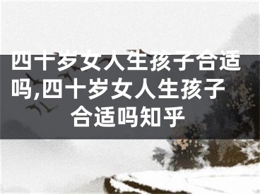 四十岁女人生孩子合适吗,四十岁女人生孩子合适吗知乎