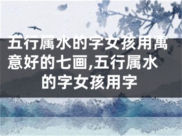 五行属水的字女孩用寓意好的七画,五行属水的字女孩用字