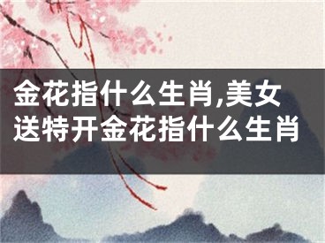金花指什么生肖,美女送特开金花指什么生肖
