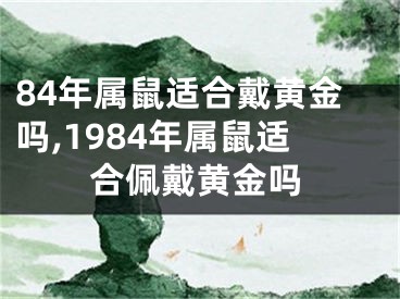 84年属鼠适合戴黄金吗,1984年属鼠适合佩戴黄金吗