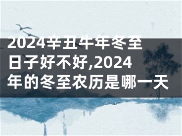 2024辛丑牛年冬至日子好不好,2024年的冬至农历是哪一天