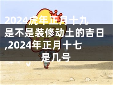 2024虎年正月十九是不是装修动土的吉日,2024年正月十七是几号