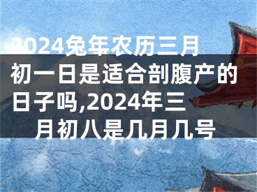 2024兔年农历三月初一日是适合剖腹产的日子吗,2024年三月初八是几月几号