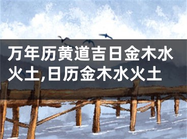 万年历黄道吉日金木水火土,日历金木水火土