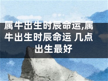 属牛出生时辰命运,属牛出生时辰命运 几点出生最好