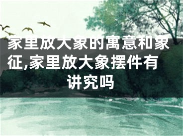 家里放大象的寓意和象征,家里放大象摆件有讲究吗