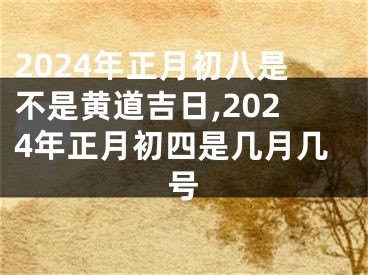 2024年正月初八是不是黄道吉日,2024年正月初四是几月几号