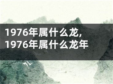 1976年属什么龙,1976年属什么龙年