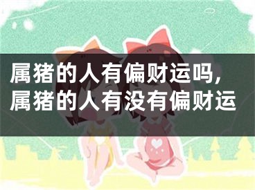 属猪的人有偏财运吗,属猪的人有没有偏财运