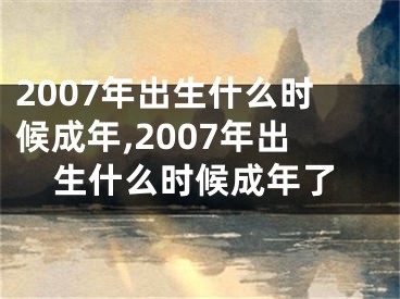 2007年出生什么时候成年,2007年出生什么时候成年了