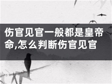 伤官见官一般都是皇帝命,怎么判断伤官见官