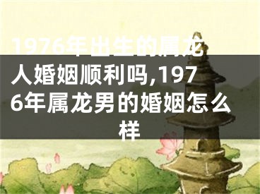 1976年出生的属龙人婚姻顺利吗,1976年属龙男的婚姻怎么样