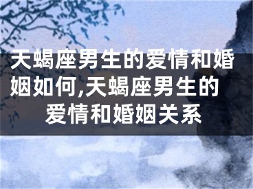 天蝎座男生的爱情和婚姻如何,天蝎座男生的爱情和婚姻关系