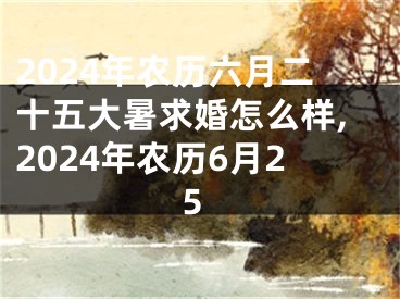 2024年农历六月二十五大暑求婚怎么样,2024年农历6月25