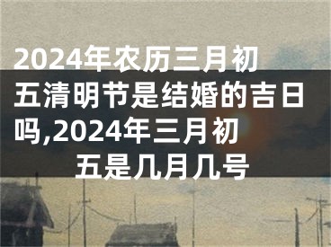 2024年农历三月初五清明节是结婚的吉日吗,2024年三月初五是几月几号