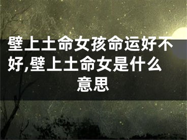 壁上土命女孩命运好不好,壁上土命女是什么意思