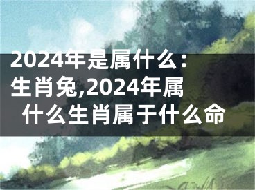 2024年是属什么：生肖兔,2024年属什么生肖属于什么命