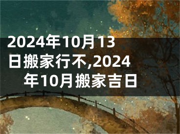 2024年10月13日搬家行不,2024年10月搬家吉日