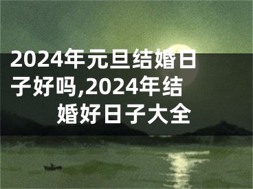 2024年元旦结婚日子好吗,2024年结婚好日子大全