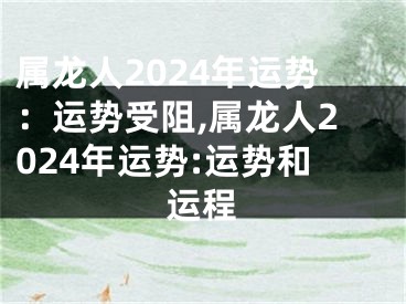 属龙人2024年运势：运势受阻,属龙人2024年运势:运势和运程