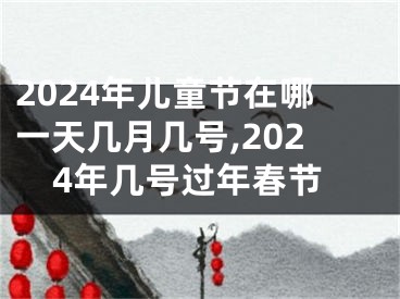 2024年儿童节在哪一天几月几号,2024年几号过年春节
