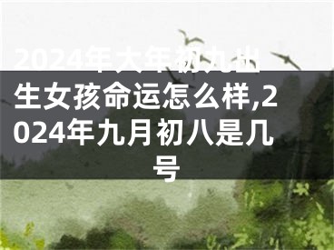 2024年大年初九出生女孩命运怎么样,2024年九月初八是几号
