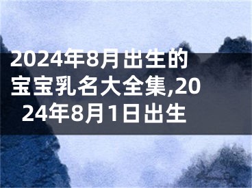 2024年8月出生的宝宝乳名大全集,2024年8月1日出生