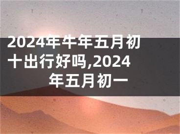 2024年牛年五月初十出行好吗,2024年五月初一
