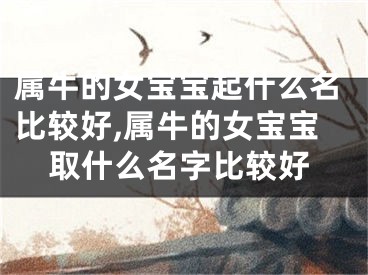 属牛的女宝宝起什么名比较好,属牛的女宝宝取什么名字比较好