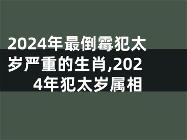 2024年最倒霉犯太岁严重的生肖,2024年犯太岁属相