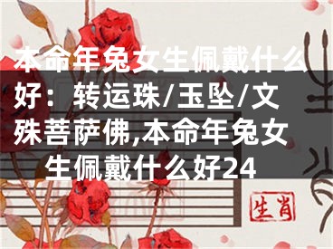 本命年兔女生佩戴什么好：转运珠/玉坠/文殊菩萨佛,本命年兔女生佩戴什么好24