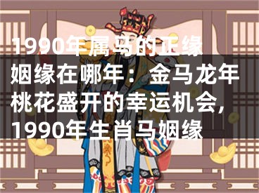 1990年属马的正缘姻缘在哪年：金马龙年桃花盛开的幸运机会,1990年生肖马姻缘
