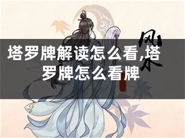 塔罗牌解读怎么看,塔罗牌怎么看牌