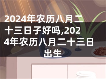 2024年农历八月二十三日子好吗,2024年农历八月二十三日出生