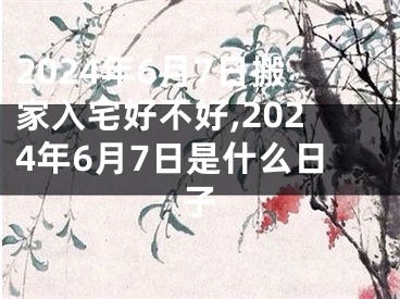 2024年6月7日搬家入宅好不好,2024年6月7日是什么日子
