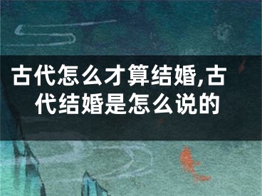 古代怎么才算结婚,古代结婚是怎么说的